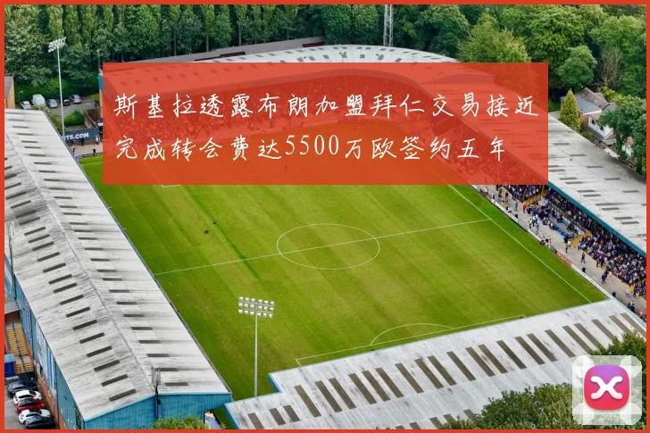 斯基拉透露布朗加盟拜仁交易接近完成转会费达5500万欧签约五年