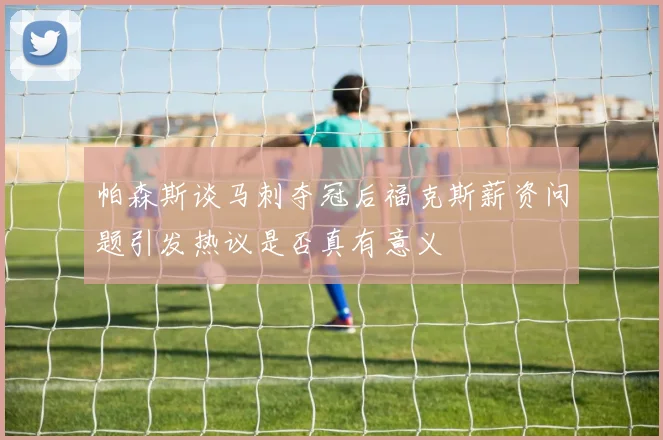 帕森斯谈马刺夺冠后福克斯薪资问题引发热议是否真有意义
