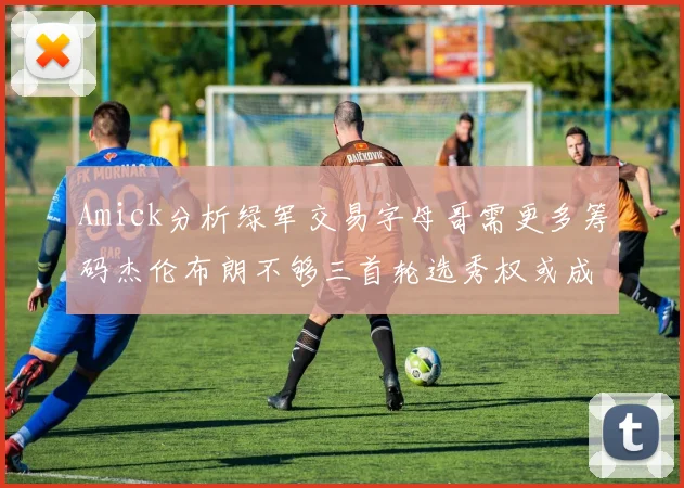 Amick分析绿军交易字母哥需更多筹码杰伦布朗不够三首轮选秀权或成关键