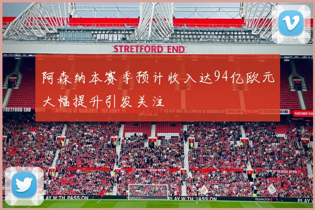 阿森纳本赛季预计收入达94亿欧元大幅提升引发关注