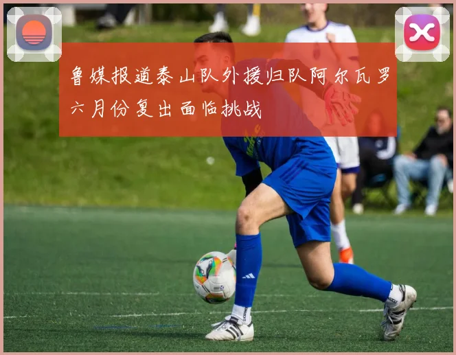 鲁媒报道泰山队外援归队阿尔瓦罗六月份复出面临挑战