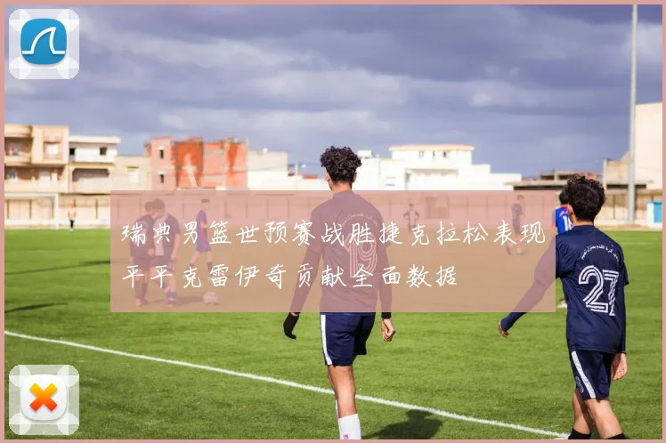 瑞典男篮世预赛战胜捷克拉松表现平平克雷伊奇贡献全面数据