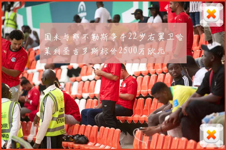 国米与那不勒斯争夺22岁右翼卫哈莱利圣吉罗斯标价2500万欧元
