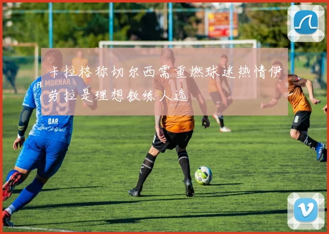 卡拉格称切尔西需重燃球迷热情伊劳拉是理想教练人选
