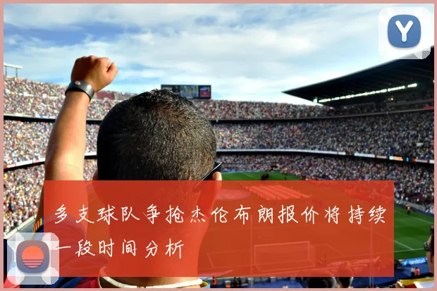 多支球队争抢杰伦布朗报价将持续一段时间分析