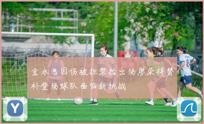 金永浩因伤被担架抬出场廖荣祥替补登场球队面临新挑战