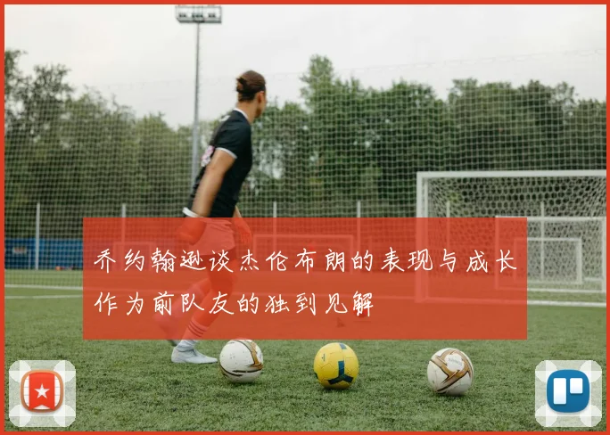 乔约翰逊谈杰伦布朗的表现与成长作为前队友的独到见解