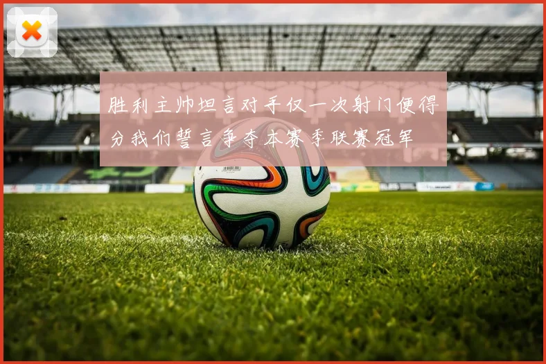 胜利主帅坦言对手仅一次射门便得分我们誓言争夺本赛季联赛冠军
