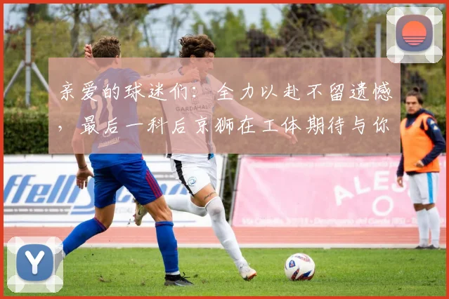 亲爱的球迷们：全力以赴不留遗憾，最后一科后京狮在工体期待与你相聚