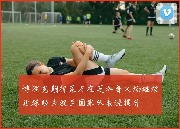 博涅克期待莱万在芝加哥火焰继续进球助力波兰国家队表现提升