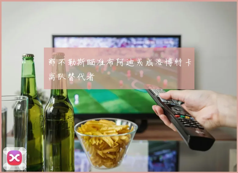 那不勒斯瞄准布阿迪或成洛博特卡离队替代者