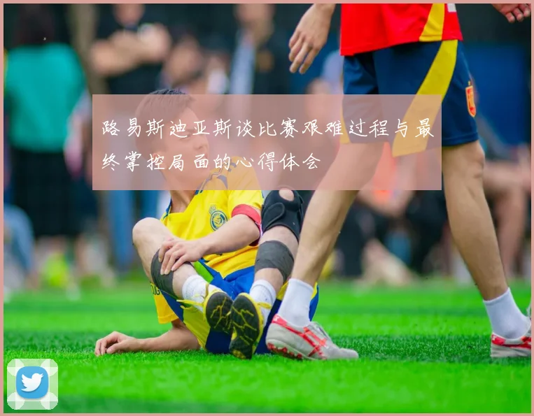 路易斯迪亚斯谈比赛艰难过程与最终掌控局面的心得体会