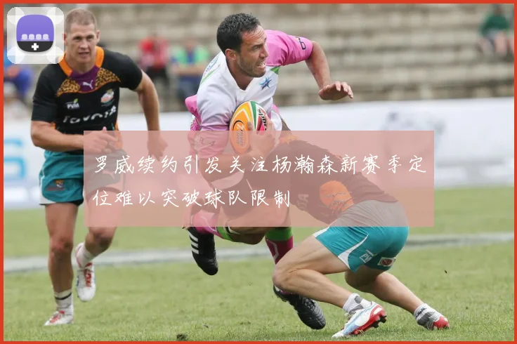 罗威续约引发关注杨瀚森新赛季定位难以突破球队限制