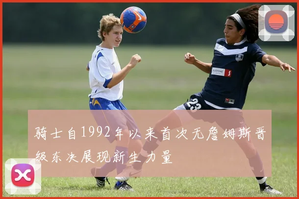 骑士自1992年以来首次无詹姆斯晋级东决展现新生力量