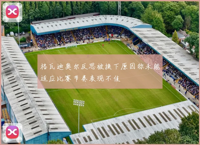 格瓦迪奥尔反思被换下原因称未能适应比赛节奏表现不佳
