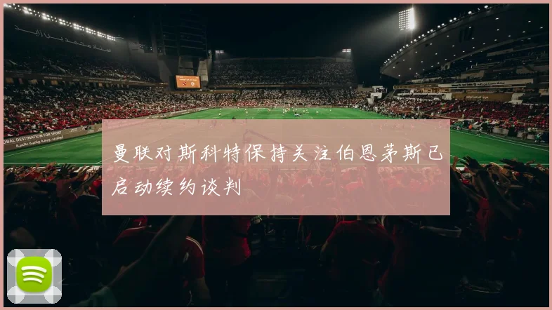曼联对斯科特保持关注伯恩茅斯已启动续约谈判