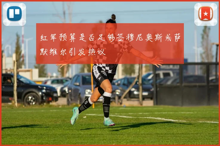 红军预算是否足够签穆尼奥斯或萨默维尔引发热议