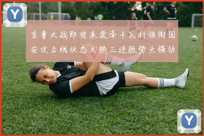 京鲁大战即将来袭泽卡瓦科领衔国安攻击线状态火热三连胜势头强劲